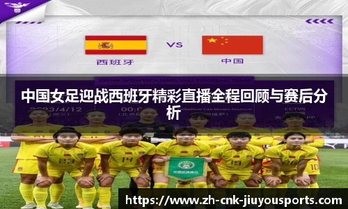 中国女足迎战西班牙精彩直播全程回顾与赛后分析