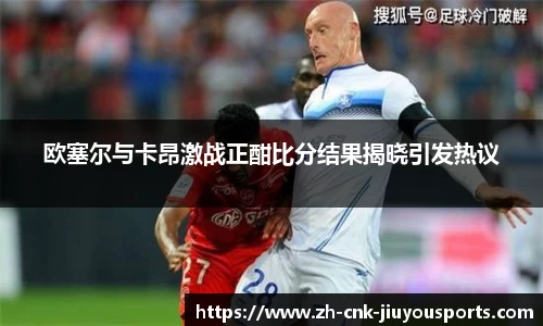 欧塞尔与卡昂激战正酣比分结果揭晓引发热议