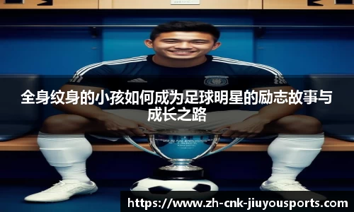 全身纹身的小孩如何成为足球明星的励志故事与成长之路