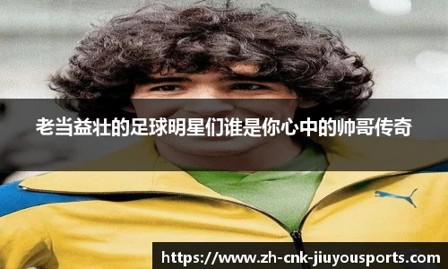 老当益壮的足球明星们谁是你心中的帅哥传奇