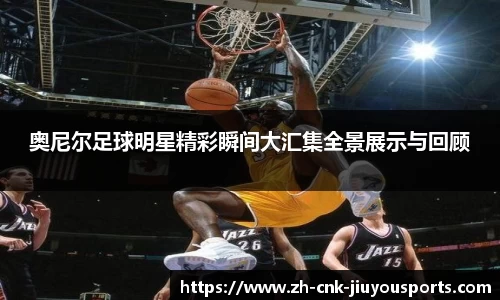 奥尼尔足球明星精彩瞬间大汇集全景展示与回顾