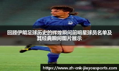 回顾伊朗足球历史的辉煌瞬间前明星球员名单及其经典瞬间图片展示