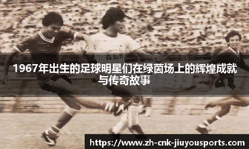 1967年出生的足球明星们在绿茵场上的辉煌成就与传奇故事