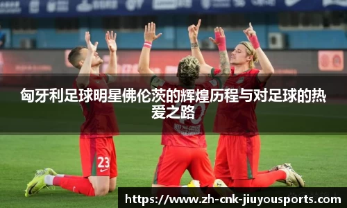 匈牙利足球明星佛伦茨的辉煌历程与对足球的热爱之路