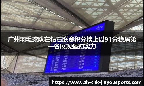 广州羽毛球队在钻石联赛积分榜上以91分稳居第一名展现强劲实力